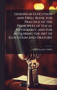 bokomslag Lessons in Elocution and Drill Book, for Practice of the Principles of Vocal Physiology, and for Acquiring the Art of Elocution and Oratory ..