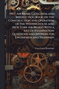 bokomslag 1907. Air Brake Catechism and Instruction Book on the Construction and Operation of the Westinghouse and New York Air Brakes With a List of Examination Questions and Answers for Enginemen and Trainmen