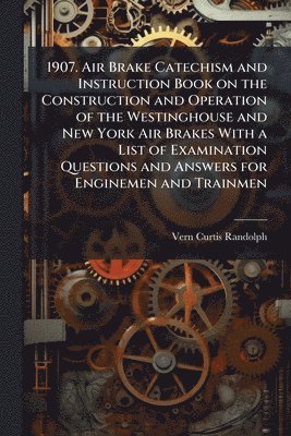 bokomslag 1907. Air Brake Catechism and Instruction Book on the Construction and Operation of the Westinghouse and New York Air Brakes With a List of Examination Questions and Answers for Enginemen and Trainmen