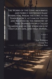 bokomslag The Works of the Long-mournful and Sorely-distressed Isaac Penington, Whom the Lord, in His Tender Mercy, at Length Visited and Relieved by the Minist
