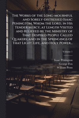 bokomslag The Works of the Long-mournful and Sorely-distressed Isaac Penington, Whom the Lord, in His Tender Mercy, at Length Visited and Relieved by the Minist