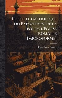 bokomslag culte catholique ou Exposition de la foi de l'Eglise romaine [microforme]