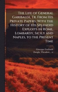 bokomslag The Life of General Garibaldi, Tr. From His Private Papers; With the History of His Splendid Exploits in Rome, Lombardy, Sicily and Naples, to the Pre