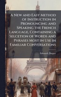 bokomslag A New and Easy Method of Instruction in Pronouncing and Speaking the French Language, Containing a Selcetion of Words and Phrases Most in Use in Famil