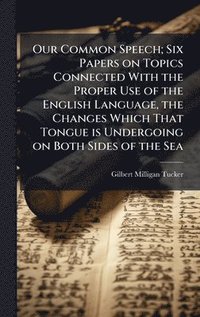 bokomslag Our Common Speech; Six Papers on Topics Connected With the Proper Use of the English Language, the Changes Which That Tongue is Undergoing on Both Sid
