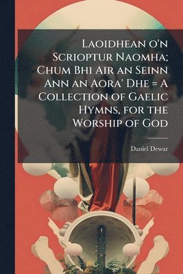 bokomslag Laoidhean o'n Scrioptur Naomha; Chum Bhi Air an Seinn Ann an Aora' Dhe = A Collection of Gaelic Hymns, for the Worship of God