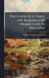 bokomslag Good Old Times; the Romance of Humble Life in England