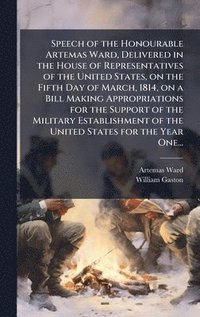 bokomslag Speech of the Honourable Artemas Ward, Delivered in the House of Representatives of the United States, on the Fifth Day of March, 1814, on a Bill Maki