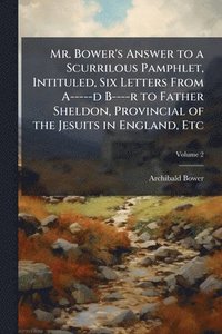 bokomslag Mr. Bower's Answer to a Scurrilous Pamphlet, Intituled, Six Letters From A-----d B----r to Father Sheldon, Provincial of the Jesuits in England, Etc