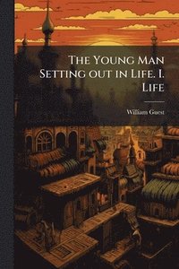 bokomslag The Young Man Setting out in Life. I. Life