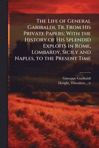 bokomslag The Life of General Garibaldi, Tr. From His Private Papers; With the History of His Splendid Exploits in Rome, Lombardy, Sicily and Naples, to the Pre