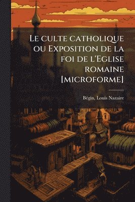 bokomslag culte catholique ou Exposition de la foi de l'Eglise romaine [microforme]