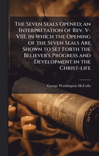 bokomslag The Seven Seals Opened; an Interpretation of Rev. V-VIII, in Which the Opening of the Seven Seals Are Shown to Set Forth the Believer's Progress and D