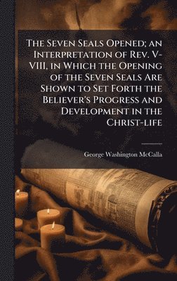 bokomslag The Seven Seals Opened; an Interpretation of Rev. V-VIII, in Which the Opening of the Seven Seals Are Shown to Set Forth the Believer's Progress and D