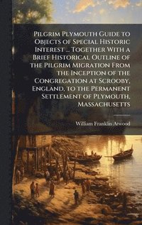 bokomslag Pilgrim Plymouth Guide to Objects of Special Historic Interest ... Together With a Brief Historical Outline of the Pilgrim Migration From the Inceptio