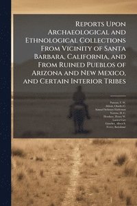bokomslag Reports Upon Archaeological and Ethnological Collections From Vicinity of Santa Barbara, California, and From Ruined Pueblos of Arizona and New Mexico