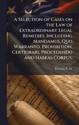 bokomslag Selection of Cases on the Law of Extraordinary Legal Remedies, Including Mandamus, Quo Warranto, Prohibition, Certiorari, Procedendo and Habeas Corpus;