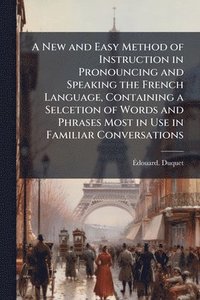 bokomslag A New and Easy Method of Instruction in Pronouncing and Speaking the French Language, Containing a Selcetion of Words and Phrases Most in Use in Famil