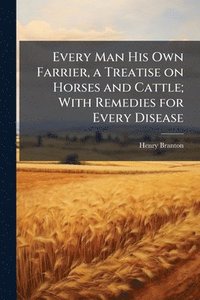 bokomslag Every Man His Own Farrier, a Treatise on Horses and Cattle; With Remedies for Every Disease