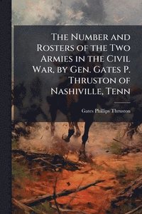 bokomslag The Number and Rosters of the Two Armies in the Civil War, by Gen. Gates P. Thruston of Nashiville, Tenn