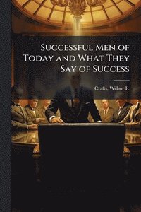 bokomslag Successful Men of Today and What They Say of Success