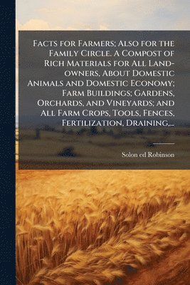 bokomslag Facts for Farmers; Also for the Family Circle. A Compost of Rich Materials for All Land-owners, About Domestic Animals and Domestic Economy; Farm Buildings; Gardens, Orchards, and Vineyards; and Al...