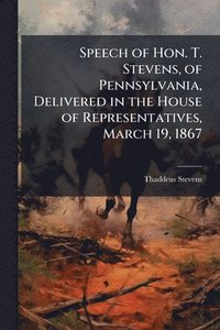 bokomslag Speech of Hon. T. Stevens, of Pennsylvania, Delivered in the House of Representatives, March 19, 1867
