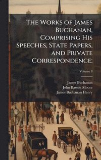 bokomslag The Works of James Buchanan, Comprising His Speeches, State Papers, and Private Correspondence;