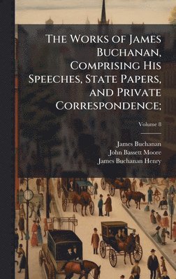 bokomslag The Works of James Buchanan, Comprising His Speeches, State Papers, and Private Correspondence;