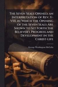 bokomslag The Seven Seals Opened; an Interpretation of Rev. V-VIII, in Which the Opening of the Seven Seals Are Shown to Set Forth the Believer's Progress and D