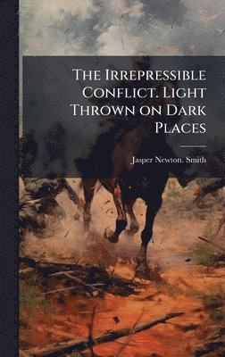 bokomslag The Irrepressible Conflict. Light Thrown on Dark Places