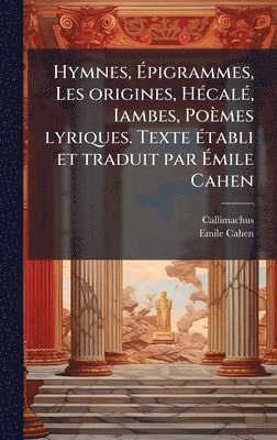 Hymnes, Ãpigrammes, Les origines, HÃ(c)calÃ(c), Iambes, Poèmes lyriques. Texte Ã(c)tabli et traduit par Ãmile Cahen