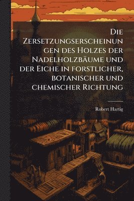 bokomslag Die Zersetzungserscheinungen des Holzes der Nadelholzbäume und der Eiche in forstlicher, botanischer und chemischer Richtung