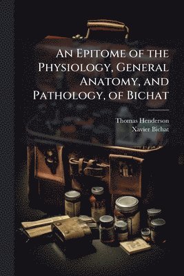bokomslag Epitome of the Physiology, General Anatomy, and Pathology, of Bichat