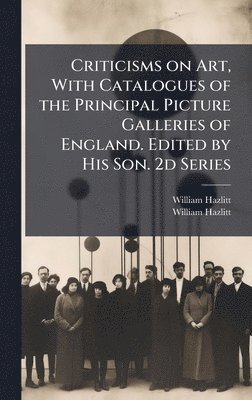 William 1778-1830 Hazlitt, William 1811-1893 Hazlitt - Criticisms on Art, With Catalogues of the Principal Picture Galleries of England. Edited by His Son. 2d Series, Inbunden