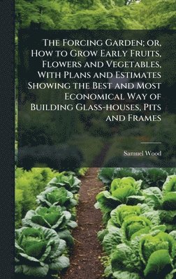 bokomslag The Forcing Garden; or, How to Grow Early Fruits, Flowers and Vegetables, With Plans and Estimates Showing the Best and Most Economical Way of Buildin