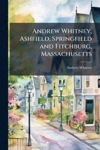 bokomslag Andrew Whitney, Ashfield, Springfield and Fitchburg, Massachusetts