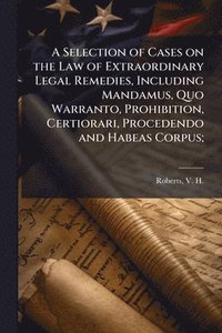 bokomslag Selection of Cases on the Law of Extraordinary Legal Remedies, Including Mandamus, Quo Warranto, Prohibition, Certiorari, Procedendo and Habeas Corpus;