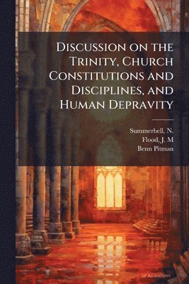 Benn 1822-1910 Pitman, Benn Pitman - Discussion on the Trinity, Church Constitutions and Disciplines, and Human Depravity, Häftad