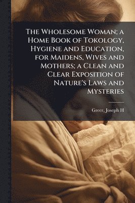 bokomslag Wholesome Woman; a Home Book of Tokology, Hygiene and Education, for Maidens, Wives and Mothers; a Clean and Clear Exposition of Nature's Laws and Mysteries