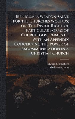 Irenicum, a Weapon-salve for the Churches Wounds; or, The Divine Right of Particular Forms of Church-government ... With an Appendix Concerning the Power of Excommunication in a Christian Church