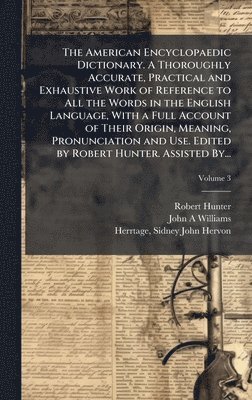 Robert 1823-1897 Hunter, John A Williams - American Encyclopaedic Dictionary. A Thoroughly Accurate, Practical and Exhaustive Work of Reference to All the Words in the English Language, With a Full Account of Their Origin, Meaning, Pronunciation and Use. Edited by Robert Hunter. Assisted By..., Inbunden