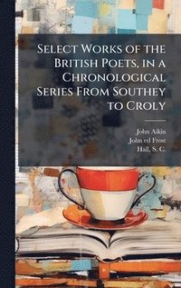 bokomslag Select Works of the British Poets, in a Chronological Series From Southey to Croly