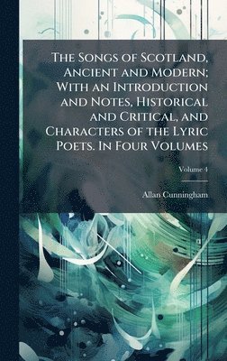 Allan 1784-1842 Cunningham - Songs of Scotland, Ancient and Modern; With an Introduction and Notes, Historical and Critical, and Characters of the Lyric Poets. In Four Volumes, Inbunden