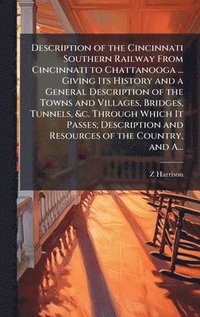 bokomslag Description of the Cincinnati Southern Railway From Cincinnati to Chattanooga ... Giving Its History and a General Description of the Towns and Villages, Bridges, Tunnels, &c. Through Which It Pass...