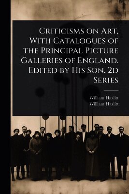 William 1778-1830 Hazlitt, William 1811-1893 Hazlitt - Criticisms on Art, With Catalogues of the Principal Picture Galleries of England. Edited by His Son. 2d Series, Häftad