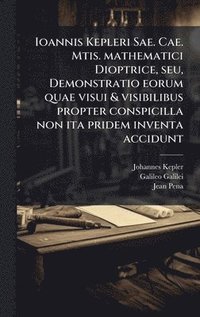 bokomslag Ioannis Kepleri Sae. Cae. Mtis. mathematici Dioptrice, seu, Demonstratio eorum quae visui & visibilibus propter conspicilla non ita pridem inventa accidunt