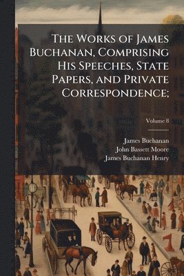 James 1791-1868 Buchanan, John Bassett 1860-1947 Moore, James Buchanan Henry, James Buchanan, John Bassett Moore - Works of James Buchanan, Comprising His Speeches, State Papers, and Private Correspondence;, Häftad