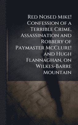 bokomslag Red Nosed Mike! Confession of a Terrible Crime, Assassination and Robbery of Paymaster McClure! and Hugh Flannaghan, on Wilkes-Barre Mountain