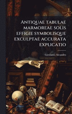 Girolamo 1574-1629 Aleandro, Girolamo Aleandro - Antiquae tabulae marmoreae solis effigie symbolisque exculptae accurata explicatio, Inbunden